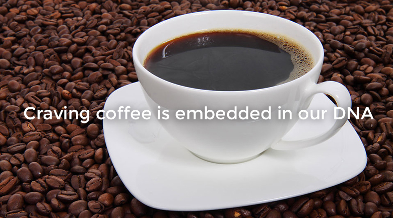 Craving coffee is embedded in our DNA