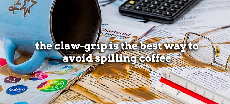 the claw-grip is the best way to avoid spilling coffee