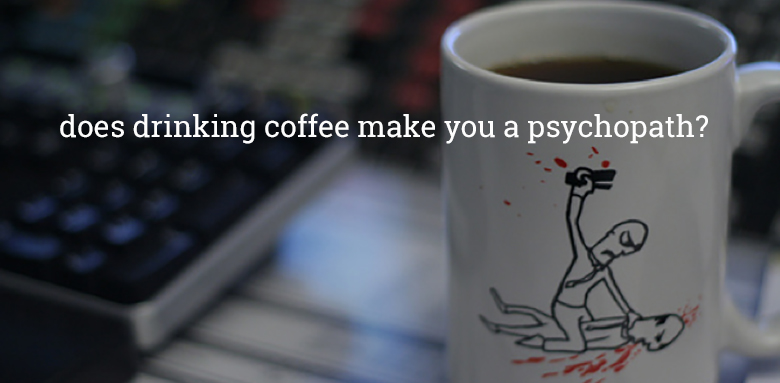 Does drinking coffee make you a psychopath